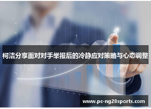 柯洁分享面对对手举报后的冷静应对策略与心态调整