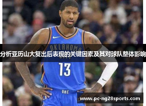 分析亚历山大复出后表现的关键因素及其对球队整体影响