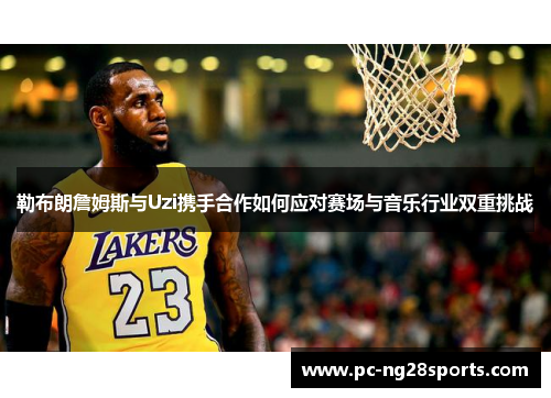 勒布朗詹姆斯与Uzi携手合作如何应对赛场与音乐行业双重挑战