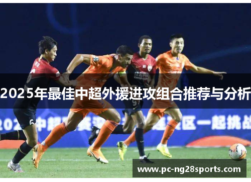 2025年最佳中超外援进攻组合推荐与分析
