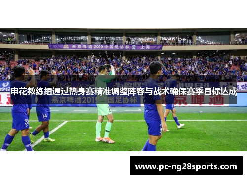 申花教练组通过热身赛精准调整阵容与战术确保赛季目标达成