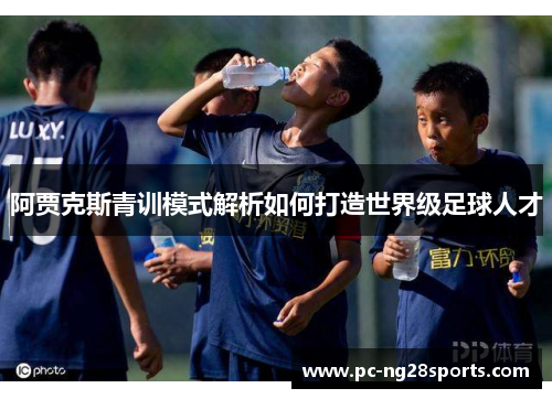 阿贾克斯青训模式解析如何打造世界级足球人才