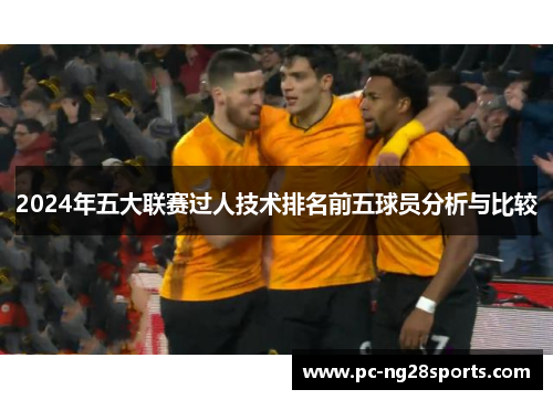 2024年五大联赛过人技术排名前五球员分析与比较