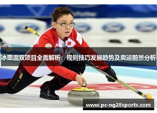 冰壶混双项目全面解析：规则技巧发展趋势及奥运前景分析
