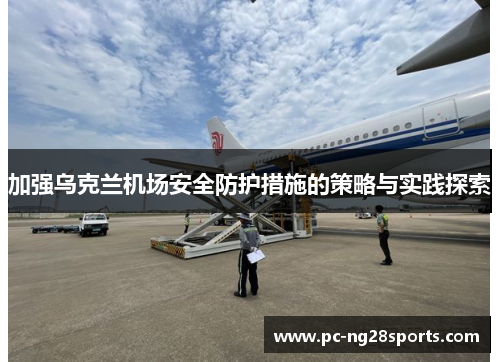 加强乌克兰机场安全防护措施的策略与实践探索