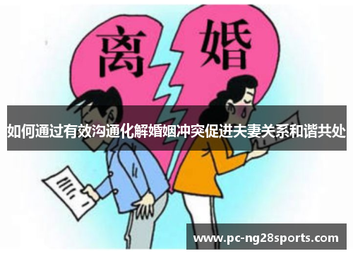 如何通过有效沟通化解婚姻冲突促进夫妻关系和谐共处 如何通过有效沟通化解婚姻冲突促进夫妻关系和谐共处