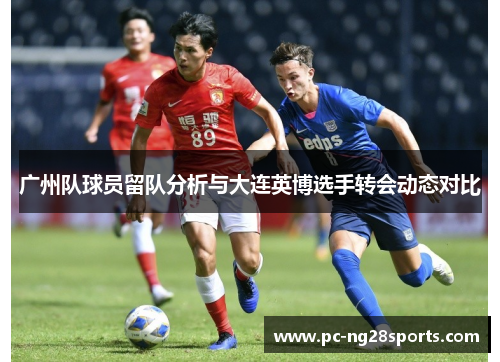 广州队球员留队分析与大连英博选手转会动态对比
