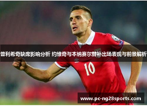 普利希奇缺席影响分析 约维奇与本纳赛尔替补出场表现与前景解析