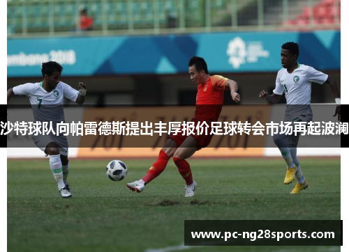 沙特球队向帕雷德斯提出丰厚报价足球转会市场再起波澜 沙特球队向帕雷德斯提出丰厚报价足球转会市场再起波澜