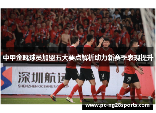 中甲金靴球员加盟五大要点解析助力新赛季表现提升