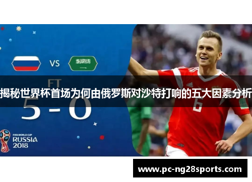 揭秘世界杯首场为何由俄罗斯对沙特打响的五大因素分析
