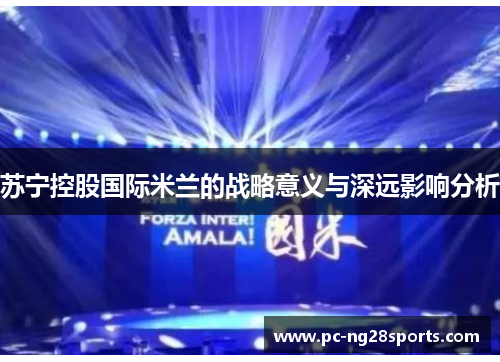 苏宁控股国际米兰的战略意义与深远影响分析 苏宁控股国际米兰的战略意义与深远影响分析