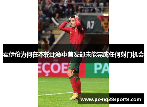 霍伊伦为何在本轮比赛中首发却未能完成任何射门机会 霍伊伦为何在本轮比赛中首发却未能完成任何射门机会