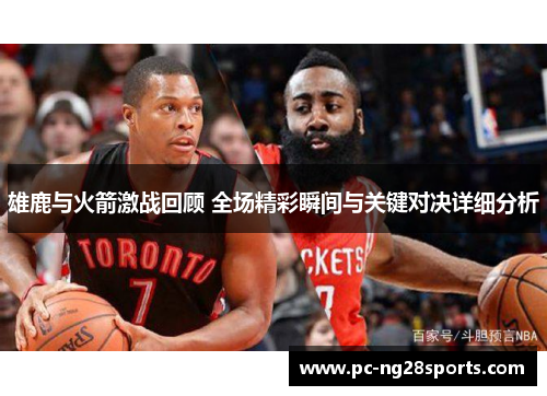 雄鹿与火箭激战回顾 全场精彩瞬间与关键对决详细分析 雄鹿与火箭激战回顾 全场精彩瞬间与关键对决详细分析