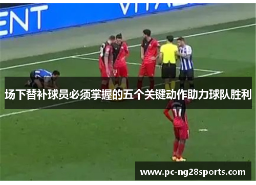 场下替补球员必须掌握的五个关键动作助力球队胜利