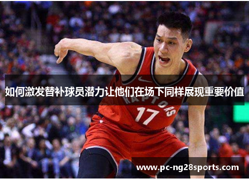 如何激发替补球员潜力让他们在场下同样展现重要价值