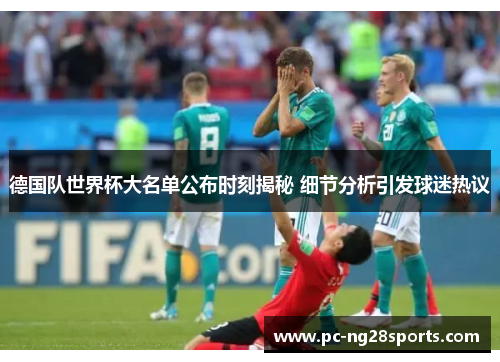 德国队世界杯大名单公布时刻揭秘 细节分析引发球迷热议