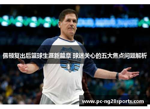 佩顿复出后篮球生涯新篇章 球迷关心的五大焦点问题解析