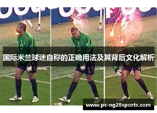 国际米兰球迷自称的正确用法及其背后文化解析 国际米兰球迷自称的正确用法及其背后文化解析