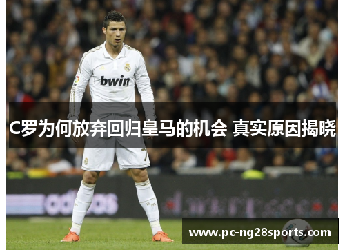 C罗为何放弃回归皇马的机会 真实原因揭晓 C罗为何放弃回归皇马的机会 真实原因揭晓