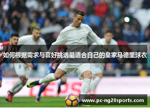 如何根据需求与喜好挑选最适合自己的皇家马德里球衣 如何根据需求与喜好挑选最适合自己的皇家马德里球衣
