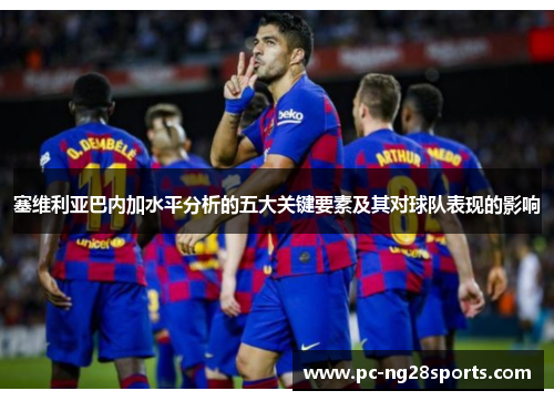 塞维利亚巴内加水平分析的五大关键要素及其对球队表现的影响 塞维利亚巴内加水平分析的五大关键要素及其对球队表现的影响