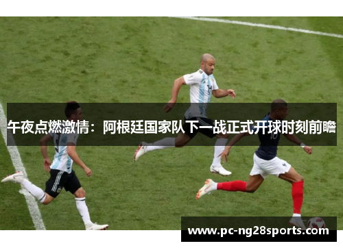 午夜点燃激情：阿根廷国家队下一战正式开球时刻前瞻