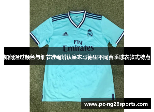 如何通过颜色与细节准确辨认皇家马德里不同赛季球衣款式特点 如何通过颜色与细节准确辨认皇家马德里不同赛季球衣款式特点