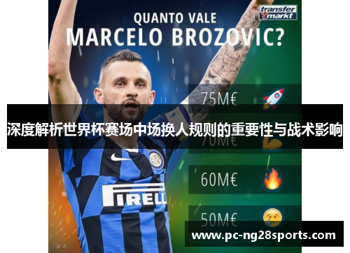 深度解析世界杯赛场中场换人规则的重要性与战术影响