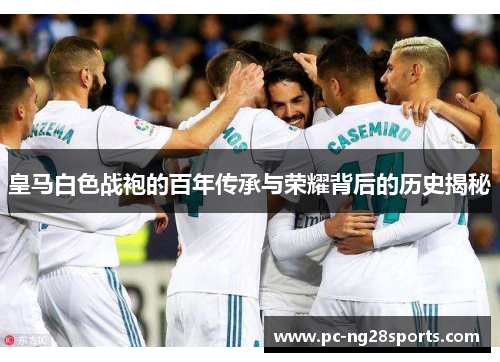 皇马白色战袍的百年传承与荣耀背后的历史揭秘