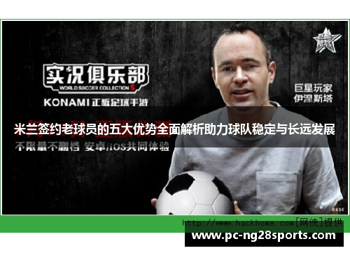 米兰签约老球员的五大优势全面解析助力球队稳定与长远发展 米兰签约老球员的五大优势全面解析助力球队稳定与长远发展