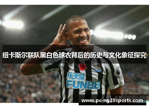 纽卡斯尔联队黑白色球衣背后的历史与文化象征探究