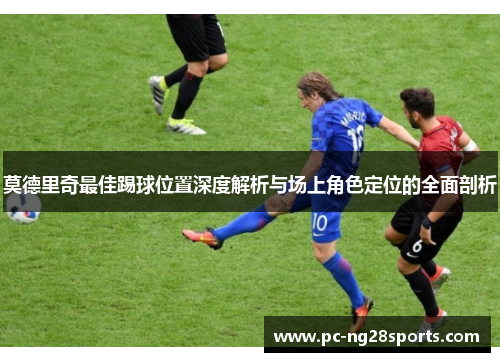 莫德里奇最佳踢球位置深度解析与场上角色定位的全面剖析