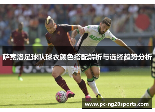 萨索洛足球队球衣颜色搭配解析与选择趋势分析 萨索洛足球队球衣颜色搭配解析与选择趋势分析