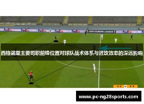 西格诺里主要司职前锋位置对球队战术体系与进攻效率的深远影响