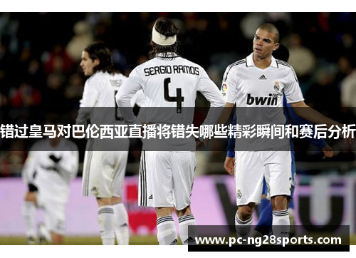 错过皇马对巴伦西亚直播将错失哪些精彩瞬间和赛后分析
