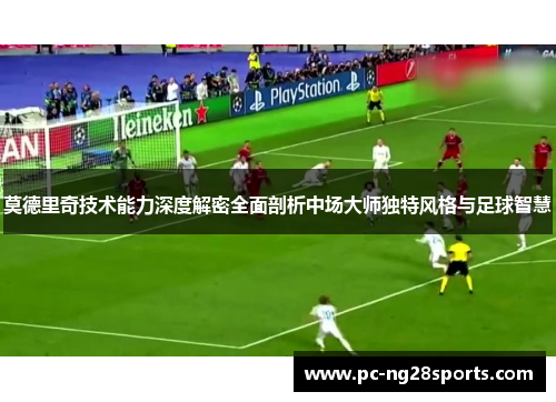 莫德里奇技术能力深度解密全面剖析中场大师独特风格与足球智慧
