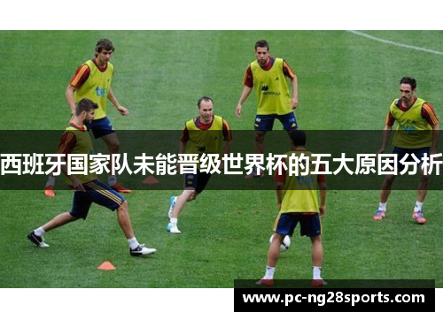 西班牙国家队未能晋级世界杯的五大原因分析