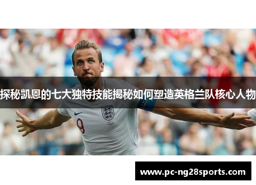 探秘凯恩的七大独特技能揭秘如何塑造英格兰队核心人物 探秘凯恩的七大独特技能揭秘如何塑造英格兰队核心人物