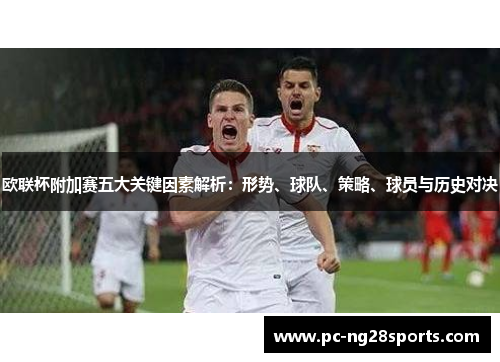 欧联杯附加赛五大关键因素解析：形势、球队、策略、球员与历史对决