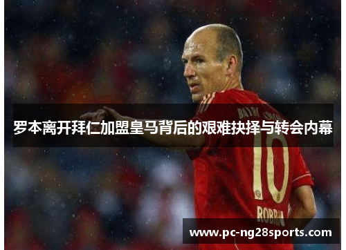 罗本离开拜仁加盟皇马背后的艰难抉择与转会内幕 罗本离开拜仁加盟皇马背后的艰难抉择与转会内幕