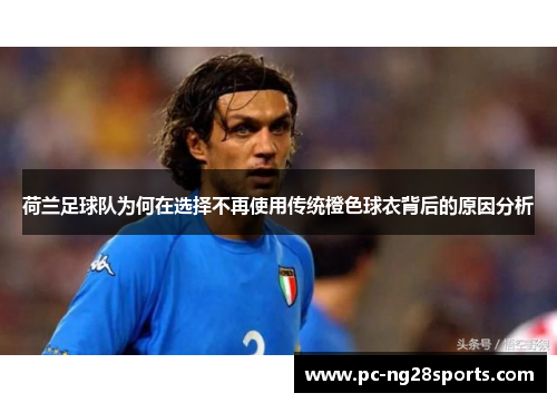 荷兰足球队为何在选择不再使用传统橙色球衣背后的原因分析 荷兰足球队为何在选择不再使用传统橙色球衣背后的原因分析