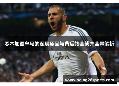 罗本加盟皇马的深层原因与背后转会博弈全景解析