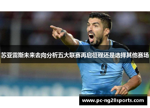 苏亚雷斯未来去向分析五大联赛再启征程还是选择其他赛场 苏亚雷斯未来去向分析五大联赛再启征程还是选择其他赛场