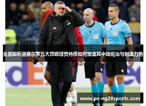 全面解析洛塞尔索五大顶级球员特质如何塑造其中场统治与创造力势