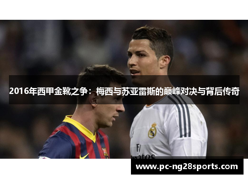 2016年西甲金靴之争：梅西与苏亚雷斯的巅峰对决与背后传奇