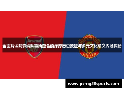 全面解读阿森纳队徽所蕴含的深厚历史象征与多元文化意义内涵探秘