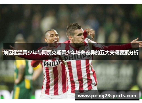 埃因霍温青少年与阿贾克斯青少年培养差异的五大关键要素分析 埃因霍温青少年与阿贾克斯青少年培养差异的五大关键要素分析