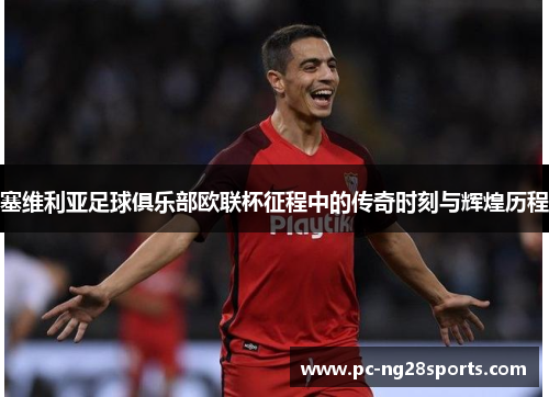 塞维利亚足球俱乐部欧联杯征程中的传奇时刻与辉煌历程 塞维利亚足球俱乐部欧联杯征程中的传奇时刻与辉煌历程