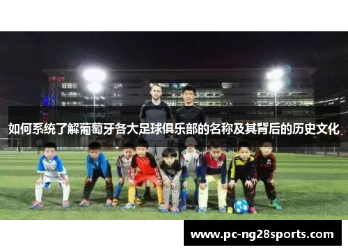 如何系统了解葡萄牙各大足球俱乐部的名称及其背后的历史文化 如何系统了解葡萄牙各大足球俱乐部的名称及其背后的历史文化
